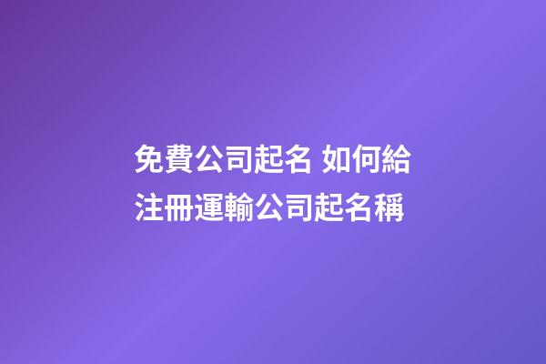 免費公司起名 如何給注冊運輸公司起名稱-第1張-公司起名-玄機派